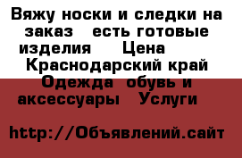 Вяжу носки и следки на заказ:) есть готовые изделия:) › Цена ­ 200 - Краснодарский край Одежда, обувь и аксессуары » Услуги   